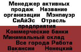 Менеджер активных продаж › Название организации ­ Мэнпауэр СиАйЭс › Отрасль предприятия ­ Коммерческие банки › Минимальный оклад ­ 50 000 - Все города Работа » Вакансии   . Ненецкий АО,Нельмин Нос п.